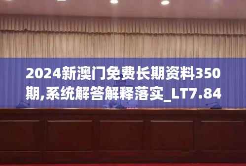 2024新澳門免費長期資料350期,系統解答解釋落實_LT7.841