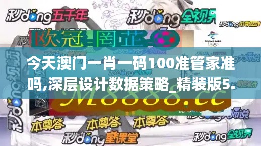 今天澳門一肖一碼100準管家準嗎,深層設(shè)計數(shù)據(jù)策略_精裝版5.518