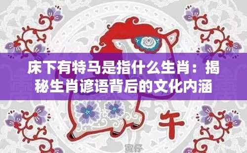 床下有特馬是指什么生肖：揭秘生肖諺語背后的文化內涵