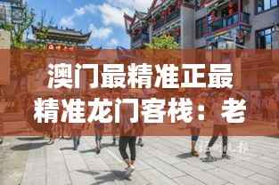 澳門最精準(zhǔn)正最精準(zhǔn)龍門客棧：老城故事與現(xiàn)代化設(shè)施的完美結(jié)合