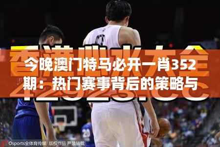今晚澳門特馬必開一肖352期：熱門賽事背后的策略與期待