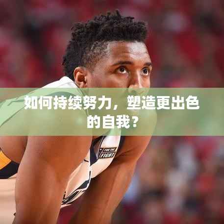 如何持續努力，塑造更出色的自我？