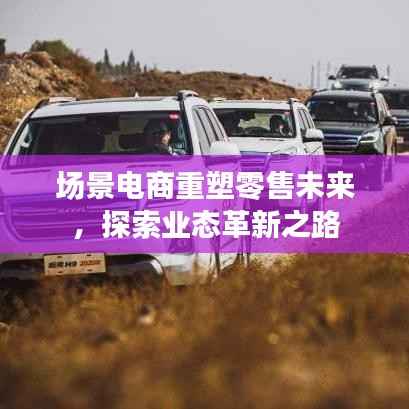 場景電商重塑零售未來，探索業(yè)態(tài)革新之路