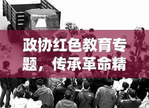 政協紅色教育專題，傳承革命精神，時代價值永放光芒