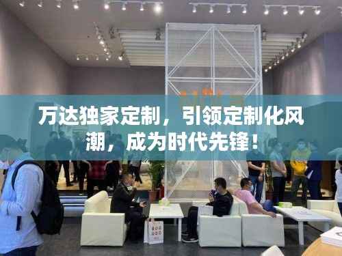 萬達獨家定制，引領定制化風潮，成為時代先鋒！
