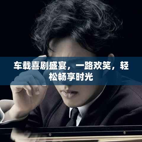 車載喜劇盛宴，一路歡笑，輕松暢享時(shí)光