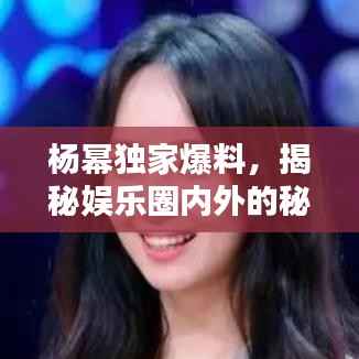 楊冪獨家爆料，揭秘娛樂圈內外的秘密！