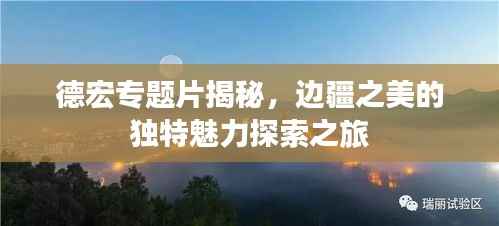 德宏專題片揭秘，邊疆之美的獨特魅力探索之旅