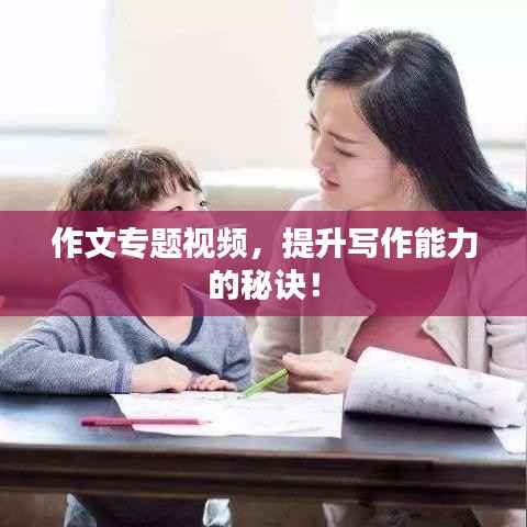 作文專題視頻，提升寫(xiě)作能力的秘訣！