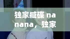 獨家臧碟 nanana，獨家藏碟nanana 