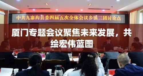 廈門專題會議聚焦未來發展，共繪宏偉藍圖