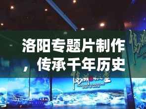 洛陽專題片制作，傳承千年歷史文化的影像盛宴
