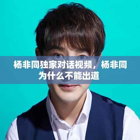 楊非同獨(dú)家對(duì)話視頻，楊非同為什么不能出道 