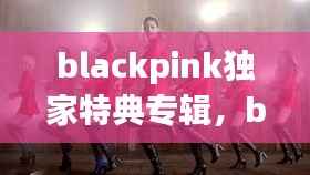 blackpink獨家特典專輯，blackpink正規專輯特典什么區別 