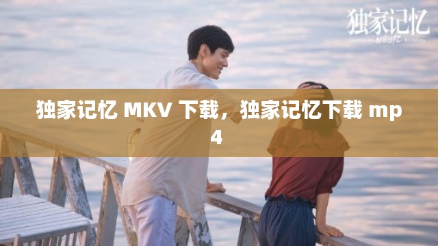 獨家記憶 MKV 下載，獨家記憶下載 mp4 