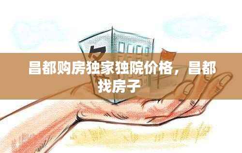 昌都購房獨家獨院價格，昌都找房子 