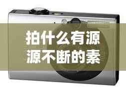 拍什么有源源不斷的素材，拍素材用什么相機 