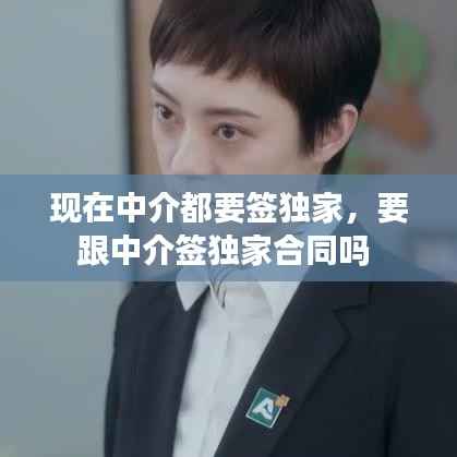 現(xiàn)在中介都要簽獨家，要跟中介簽獨家合同嗎 