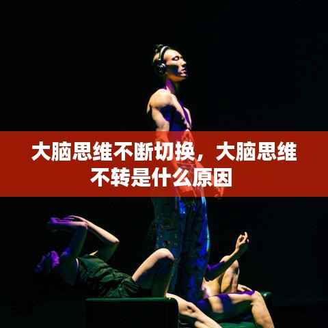 大腦思維不斷切換，大腦思維不轉(zhuǎn)是什么原因 