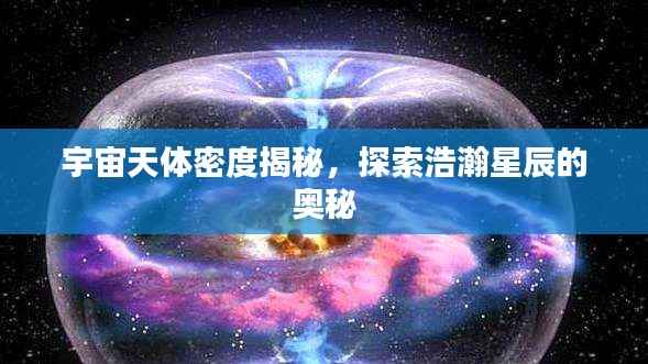 宇宙天體密度揭秘，探索浩瀚星辰的奧秘
