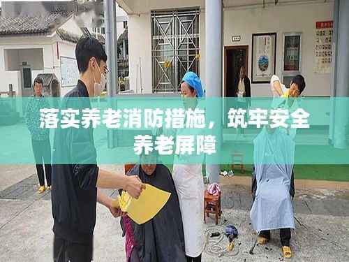 落實養老消防措施，筑牢安全養老屏障