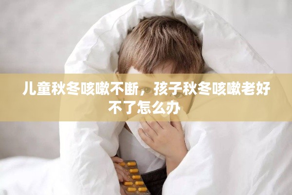 兒童秋冬咳嗽不斷，孩子秋冬咳嗽老好不了怎么辦 