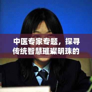 中醫(yī)專家專題，探尋傳統(tǒng)智慧璀璨明珠的奧秘