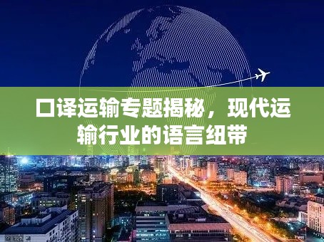 口譯運輸專題揭秘，現(xiàn)代運輸行業(yè)的語言紐帶