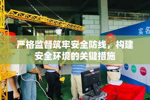 嚴(yán)格監(jiān)督筑牢安全防線，構(gòu)建安全環(huán)境的關(guān)鍵措施