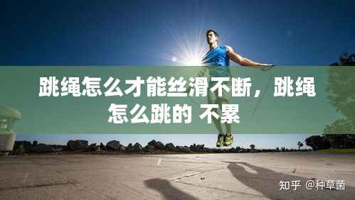 跳繩怎么才能絲滑不斷，跳繩怎么跳的 不累 