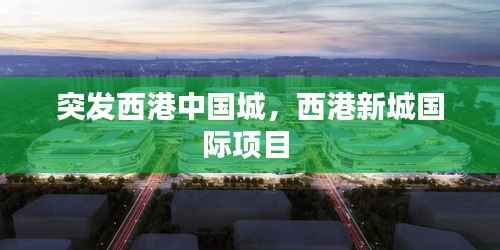 突發西港中國城，西港新城國際項目 