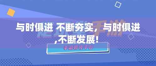 與時俱進 不斷夯實，與時俱進,不斷發展! 