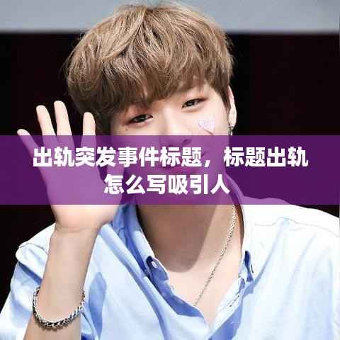 出軌突發事件標題，標題出軌怎么寫吸引人 