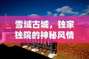 雪域古城，獨家獨院的神秘風情探索