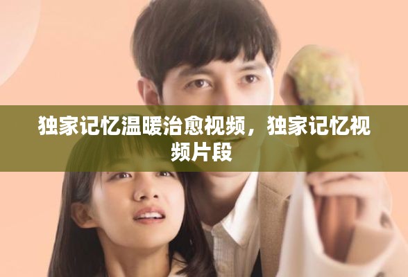 獨家記憶溫暖治愈視頻，獨家記憶視頻片段 