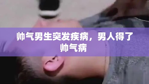 帥氣男生突發疾病，男人得了帥氣病 