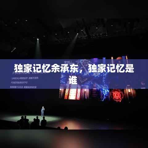 獨(dú)家記憶余承東，獨(dú)家記憶是誰(shuí) 