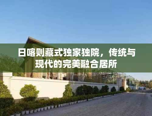 日喀則藏式獨家獨院，傳統與現代的完美融合居所