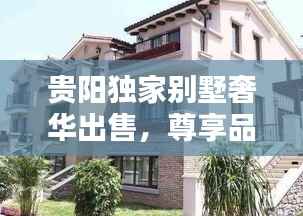 貴陽獨(dú)家別墅奢華出售，尊享品質(zhì)生活的不二之選