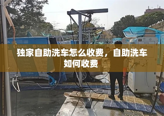 獨(dú)家自助洗車怎么收費(fèi)，自助洗車如何收費(fèi) 