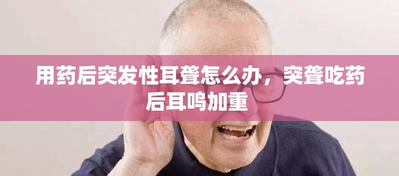 用藥后突發性耳聾怎么辦，突聾吃藥后耳鳴加重 