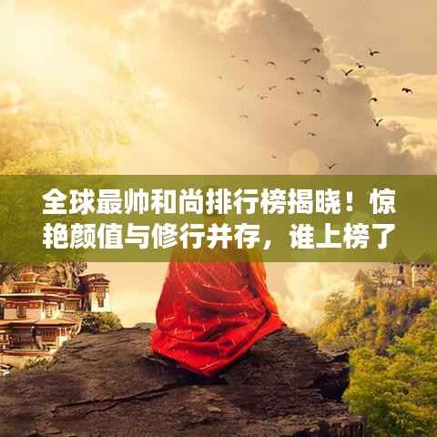 全球最帥和尚排行榜揭曉！驚艷顏值與修行并存，誰上榜了？