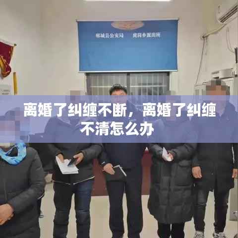 離婚了糾纏不斷，離婚了糾纏不清怎么辦 