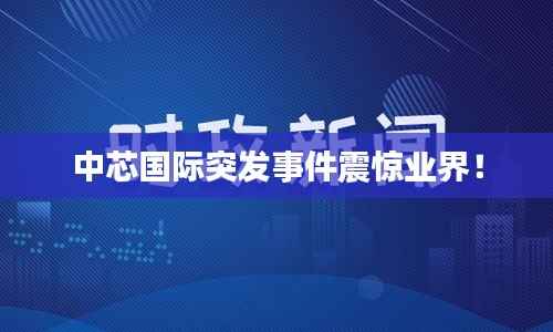 中芯國(guó)際突發(fā)事件震驚業(yè)界！