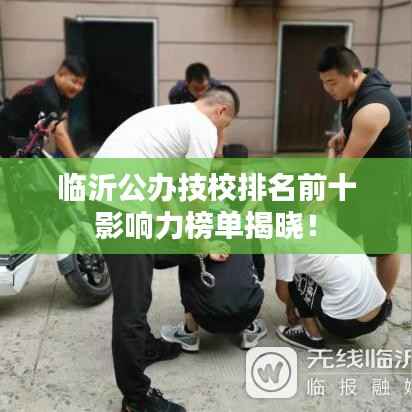 臨沂公辦技校排名前十影響力榜單揭曉！