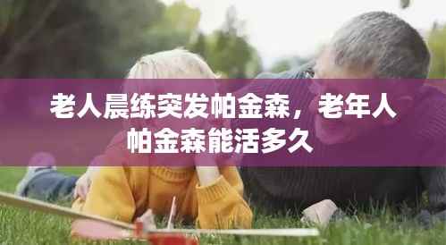 老人晨練突發帕金森，老年人帕金森能活多久 