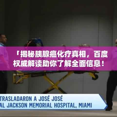 「揭秘胰腺癌化療真相，百度權威解讀助你了解全面信息！」