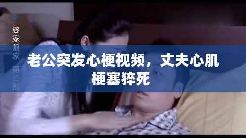 老公突發心梗視頻，丈夫心肌梗塞猝死 