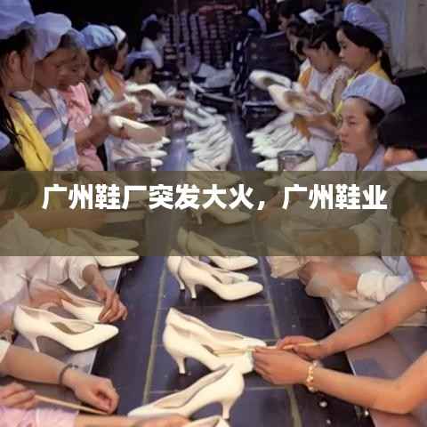 廣州鞋廠突發大火，廣州鞋業 