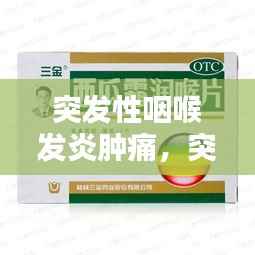 突發性咽喉發炎腫痛，突發咽喉炎吃什么藥 